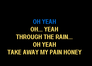 OH YEAH
OH... YEAH

THROUGH THE RAIN...
OH YEAH
TAKE AWAY MY PAIN HONEY