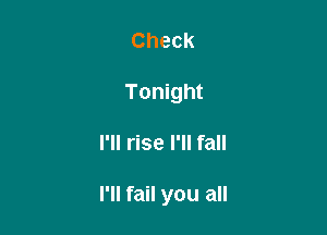 Check
Tonight

I'll rise I'll fall

I'll fail you all