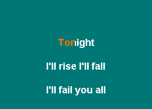 Tonight

I'll rise I'll fall

I'll fail you all