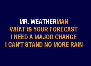MR. WEATHERMAN
WHAT IS YOUR FORECAST
I NEED A MAJOR CHANGE
I CAN'T STAND NO MORE RAIN