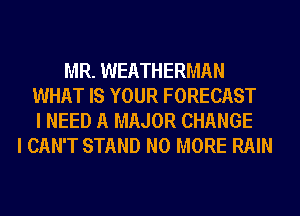 MR. WEATHERMAN
WHAT IS YOUR FORECAST
I NEED A MAJOR CHANGE
I CAN'T STAND NO MORE RAIN