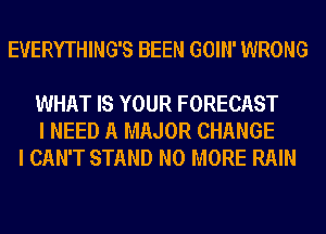 EVERYTHING'S BEEN GOIN' WRONG

WHAT IS YOUR FORECAST
I NEED A MAJOR CHANGE
I CAN'T STAND NO MORE RAIN