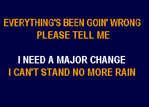 EVERYTHING'S BEEN GOIN' WRONG
PLEASE TELL ME

I NEED A MAJOR CHANGE
I CAN'T STAND NO MORE RAIN