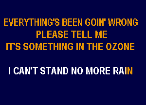EVERYTHING'S BEEN GOIN' WRONG
PLEASE TELL ME
IT'S SOMETHING IN THE OZONE

I CAN'T STAND NO MORE RAIN