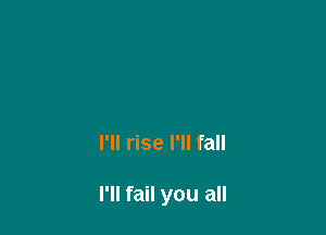 I'll rise I'll fall

I'll fail you all