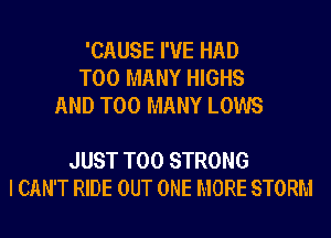 'CAUSE I'VE HAD
TOO MANY HIGHS
AND TOO MANY LOWS

JUST T00 STRONG
I CAN'T RIDE OUT ONE MORE STORM