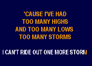 'CAUSE I'VE HAD
TOO MANY HIGHS
AND TOO MANY LOWS
TOO MANY STORMS

I CAN'T RIDE OUT ONE MORE STORM