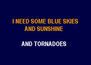 I NEED SOME BLUE SKIES
AND SUNSHINE

AND TORNADOES