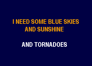 I NEED SOME BLUE SKIES
AND SUNSHINE

AND TORNADOES