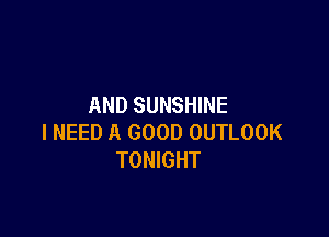 AND SUNSHINE

I NEED A GOOD OUTLOOK
TONIGHT