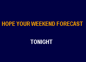 HOPE YOUR WEEKEND FORECAST

TONIGHT