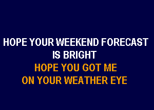 HOPE YOUR WEEKEND FORECAST
IS BRIGHT
HOPE YOU GOT ME
ON YOUR WEATHER EYE