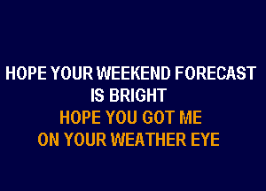 HOPE YOUR WEEKEND FORECAST
IS BRIGHT
HOPE YOU GOT ME
ON YOUR WEATHER EYE