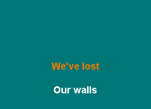 We've lost

Our walls
