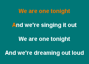 We are one tonight
And we're singing it out

We are one tonight

And we're dreaming out loud