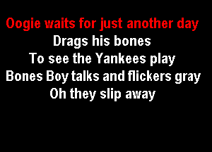 Oogie waits for just another day
Drags his bones
To see the Yankees play
Bones Boy talks and flickers gray
Oh they slip away