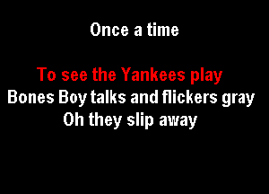 Once a time

To see the Yankees play

Bones Boy talks and Hickers gray
Oh they slip away
