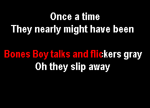 Once a time
They nearly might have been

Bones Boy talks and Hickers gray
Oh they slip away