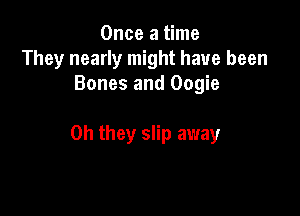 Once a time
They nearly might have been
Bones and Oogie

Oh they slip away