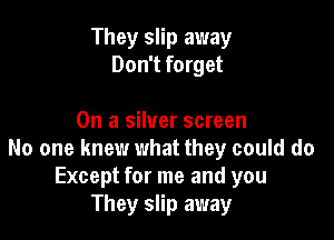 They slip away
Don't forget

On a silver screen
No one knew what they could do
Except for me and you
They slip away