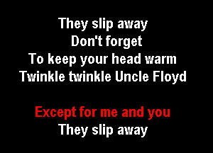 They slip away
Don't forget
To keep your head warm
Twinkle twinkle Uncle Floyd

Except for me and you
They slip away