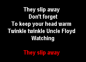 They slip away
Don't forget
To keep your head warm
Twinkle twinkle Uncle Floyd
Watching

They slip away