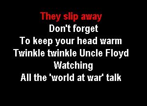 They slip away
Don't forget
To keep your head warm
Twinkle twinkle Uncle Floyd

Watching
All the 'world at war talk