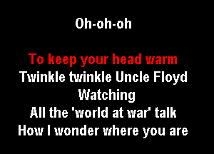 Oh-oh-oh

To keep your head warm
Twinkle twinkle Uncle Floyd
Watching
All the 'world at war talk

How I wonder where you are