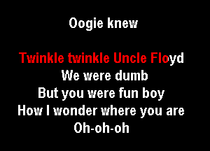 Oogie knew

Twinkle twinkle Uncle Floyd

We were dumb
But you were fun boy
How I wonder where you are
Oh-oh-oh