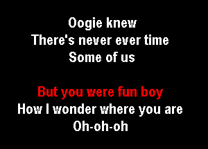 Oogie knew
There's never ever time
Some of us

But you were fun boy
How I wonder where you are
Oh-oh-oh