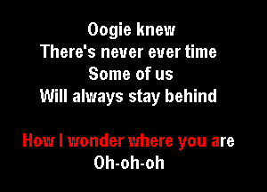 Oogie knew
There's never ever time
Some of us
Will always stay behind

How I wonder where you are
Oh-oh-oh