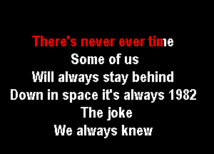 There's never ever time
Some of us

Will always stay behind
Down in space it's always 1982

The joke
We always knew