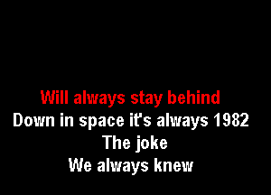 Will always stay behind
Down in space it's always 1982

The joke
We always knew