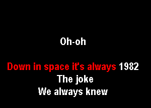 Oh-oh

Down in space it's always 1982
The joke
We always knew