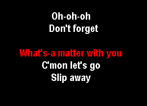 Oh-oh-oh
Don't forget

Whafs-a matter with you
C'mon let's go
Slip away