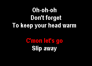 Oh-oh-oh
Don't forget
To keep your head warm

C'mon let's go
Slip away
