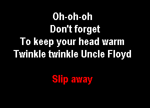 Oh-oh-oh
Don't forget
To keep your head warm
Twinkle twinkle Uncle Floyd

Slip away