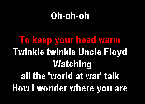 Oh-oh-oh

To keep your head warm
Twinkle twinkle Uncle Floyd
Watching
all the 'world at war talk

How I wonder where you are