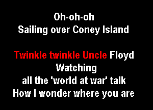 Oh-oh-oh
Sailing ouer Coney Island

Twinkle twinkle Uncle Floyd
Watching
all the 'world at war talk
How I wonder where you are