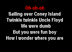 Oh-oh-oh
Sailing ouer Coney Island
Twinkle twinkle Uncle Floyd
We were dumb
But you were fun boy
How I wonder where you are