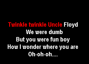 Twinkle twinkle Uncle Floyd

We were dumb
But you were fun boy
How I wonder where you are
0h-oh-oh....