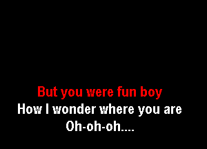 But you were fun boy
How I wonder where you are
0h-oh-oh....