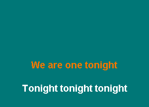 We are one tonight

Tonight tonight tonight
