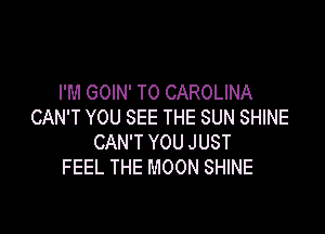 I'M GOIN' T0 CAROLINA

CAN'T YOU SEE THE SUN SHINE
CAN'T YOU JUST
FEEL THE MOON SHINE