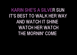 KARIN SHE'S A SILVER SUN
IT'S BEST TO WALK HER WAY
AND WATCH IT SHINE
WATCH HER WATCH
THE MORNIN' COME
