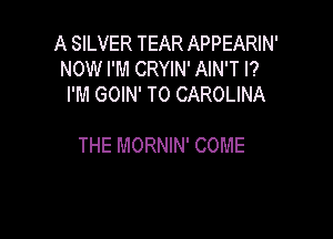 A SILVER TEAR APPEARIN'
NOW I'M CRYIN' AIN'T l?
I'M GOIN' T0 CAROLINA

THE MORNIN' COME