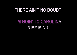 THERE AIN'T N0 DOUBT

I'M GOIN' T0 CAROLINA
IN MY MIND