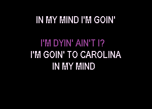 IN MY MIND I'M GOIN'

I'M DYIN' AIN'T l?

I'M GOIN' T0 CAROLINA
IN MY MIND