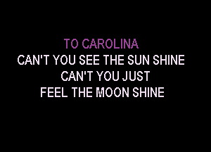 TO CAROLINA
CAN'T YOU SEE THE SUN SHINE

CAN'T YOU JUST
FEEL THE MOON SHINE