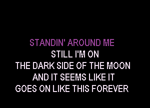 STANDIN' AROUND ME
STILL I'M ON
THE DARK SIDE OF THE MOON
AND IT SEEMS LIKE IT
GOES ON LIKE THIS FOREVER